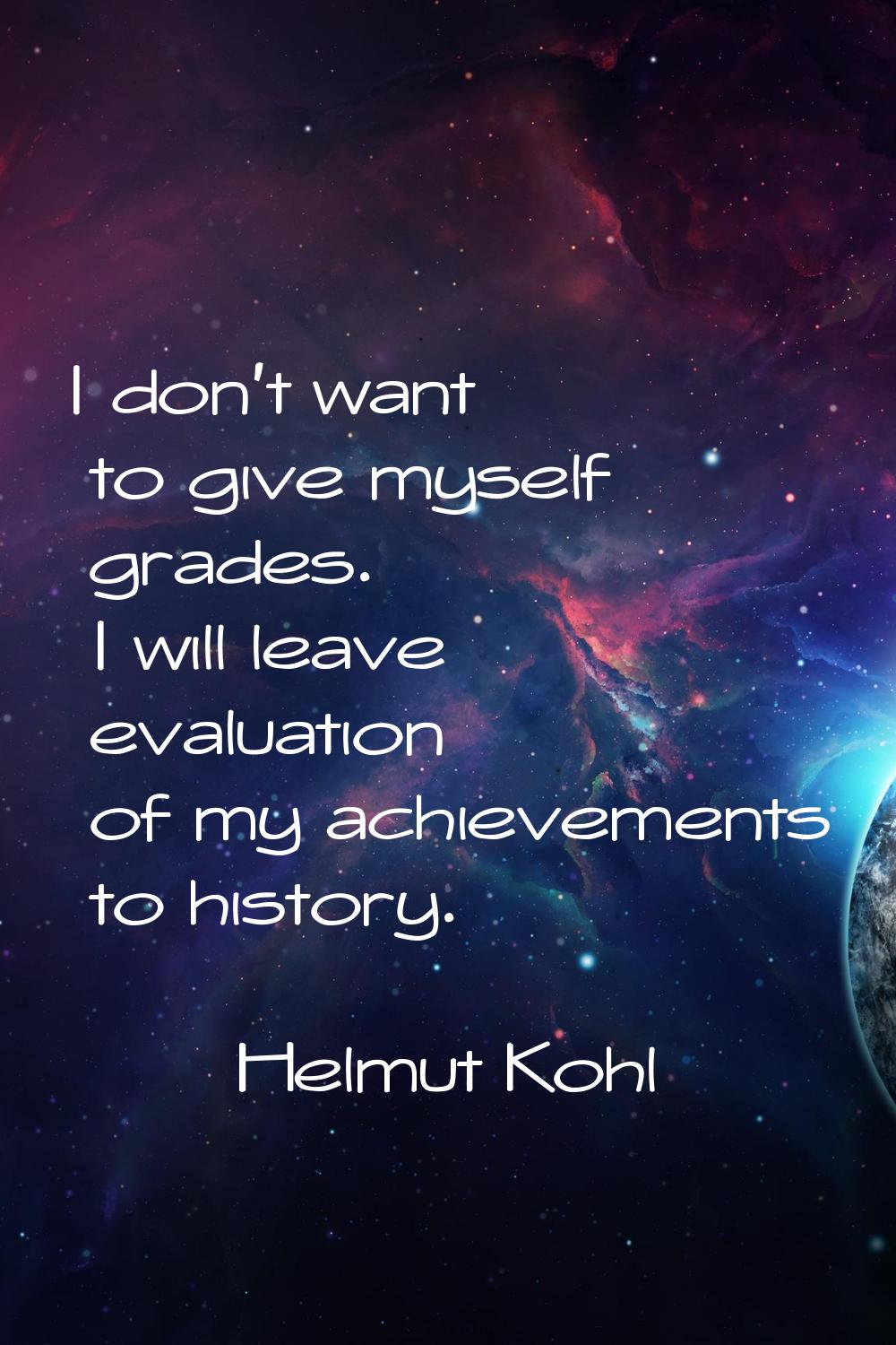 I don't want to give myself grades. I will leave evaluation of my achievements to history.