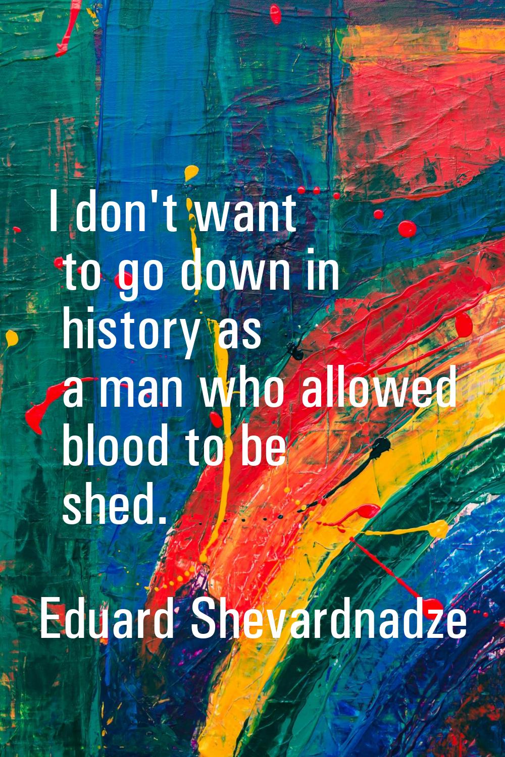I don't want to go down in history as a man who allowed blood to be shed.