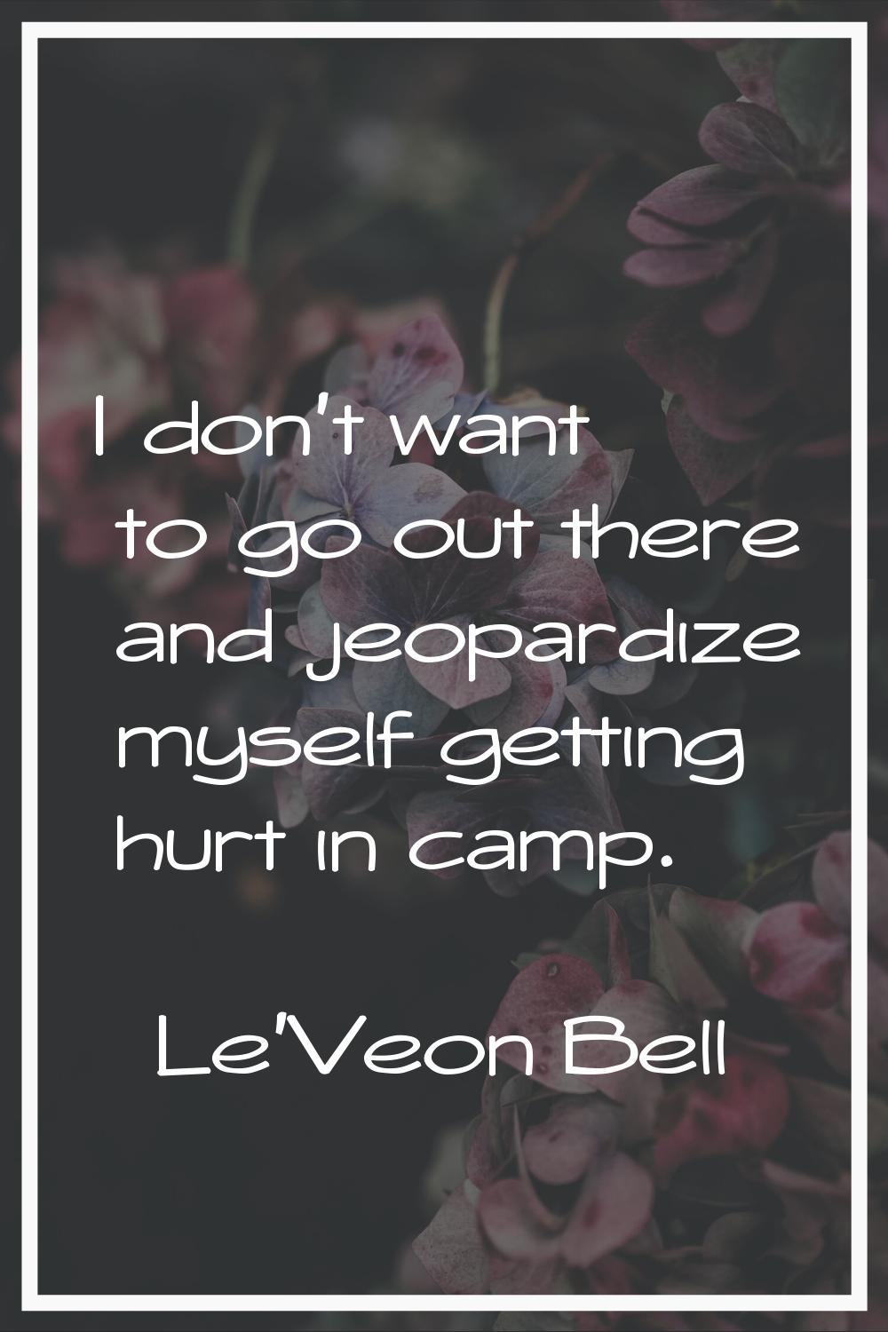 I don't want to go out there and jeopardize myself getting hurt in camp.