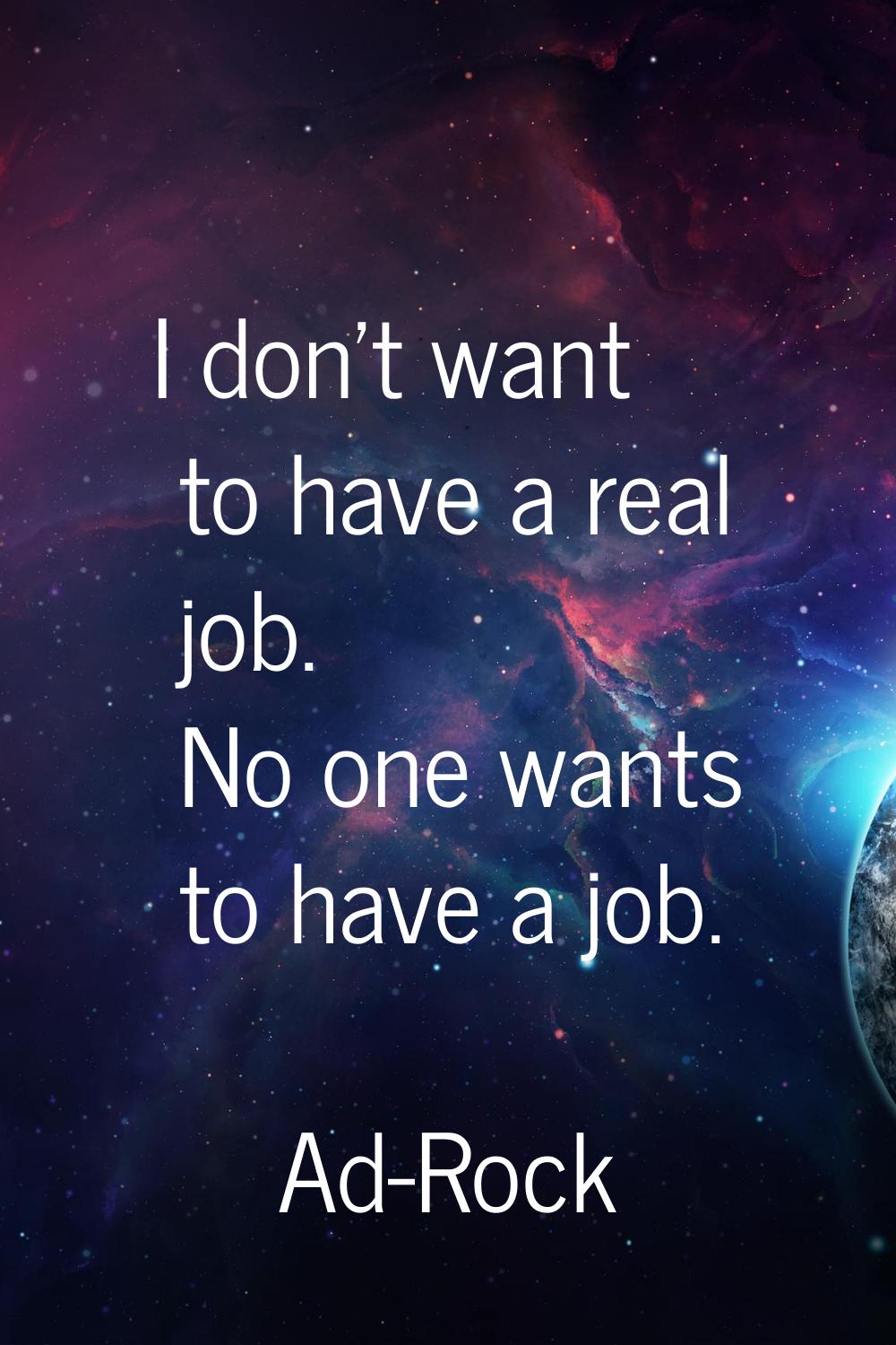 I don't want to have a real job. No one wants to have a job.