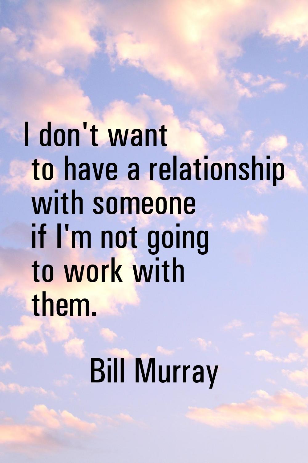 I don't want to have a relationship with someone if I'm not going to work with them.