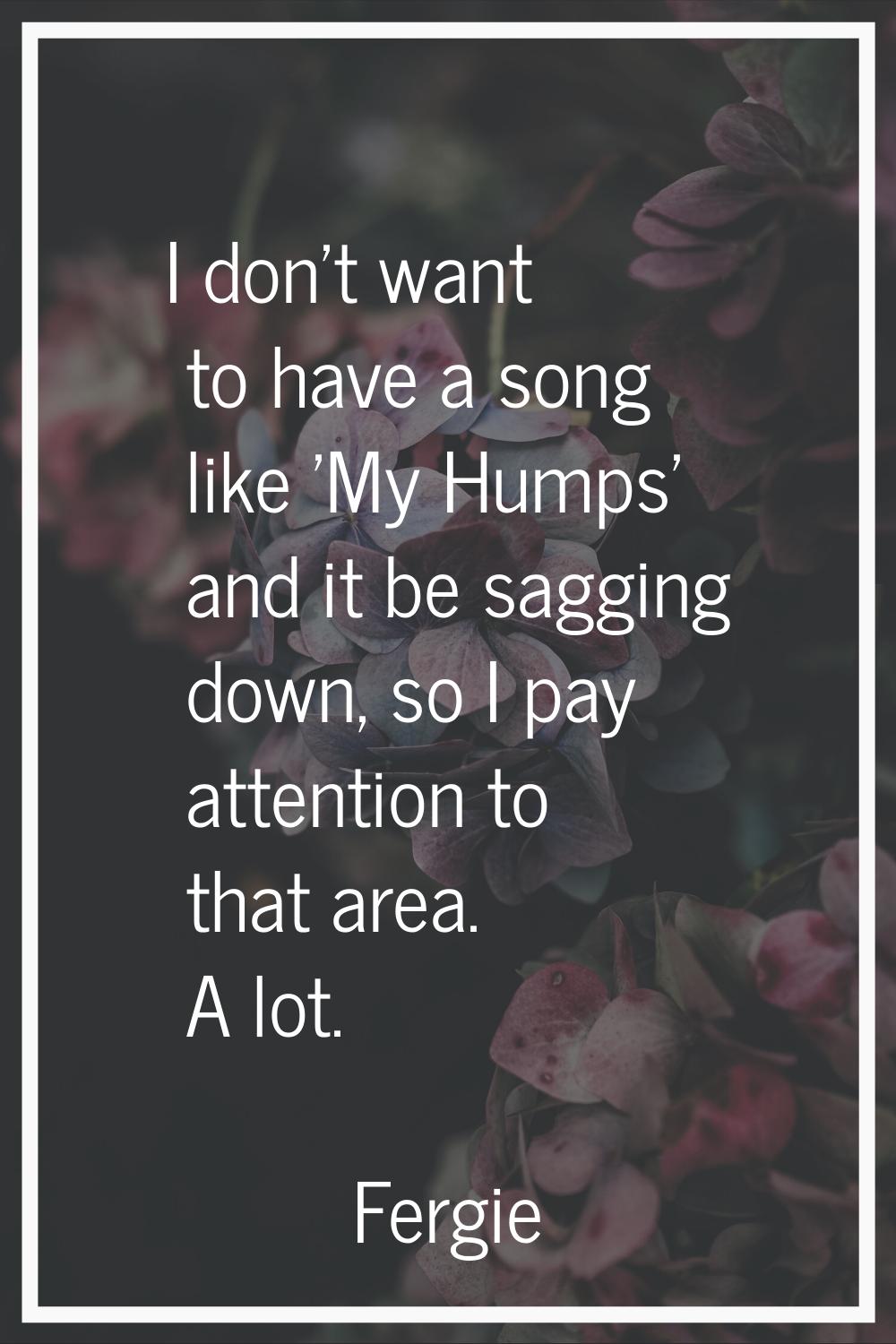 I don't want to have a song like 'My Humps' and it be sagging down, so I pay attention to that area