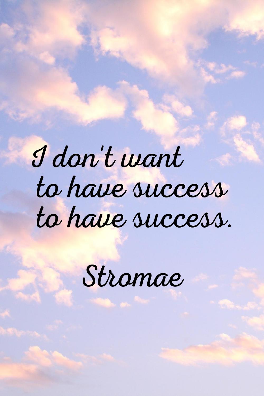 I don't want to have success to have success.