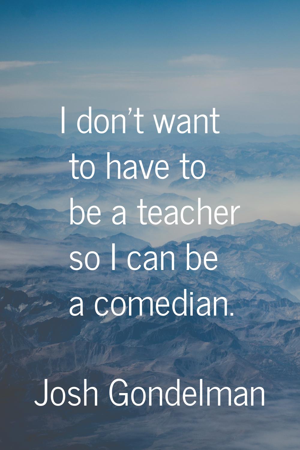 I don't want to have to be a teacher so I can be a comedian.