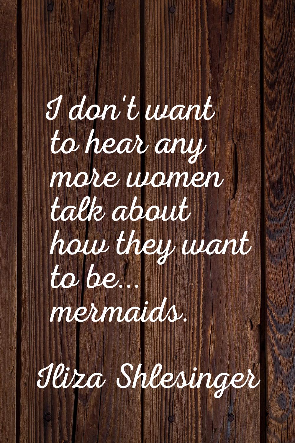 I don't want to hear any more women talk about how they want to be... mermaids.