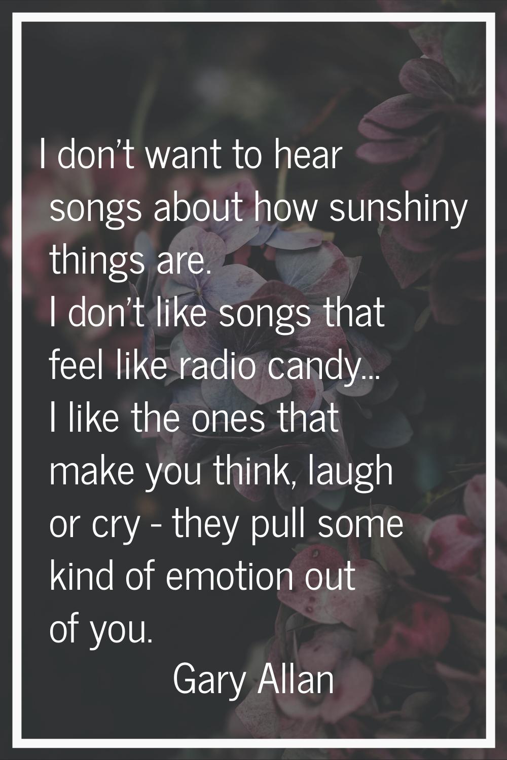 I don't want to hear songs about how sunshiny things are. I don't like songs that feel like radio c