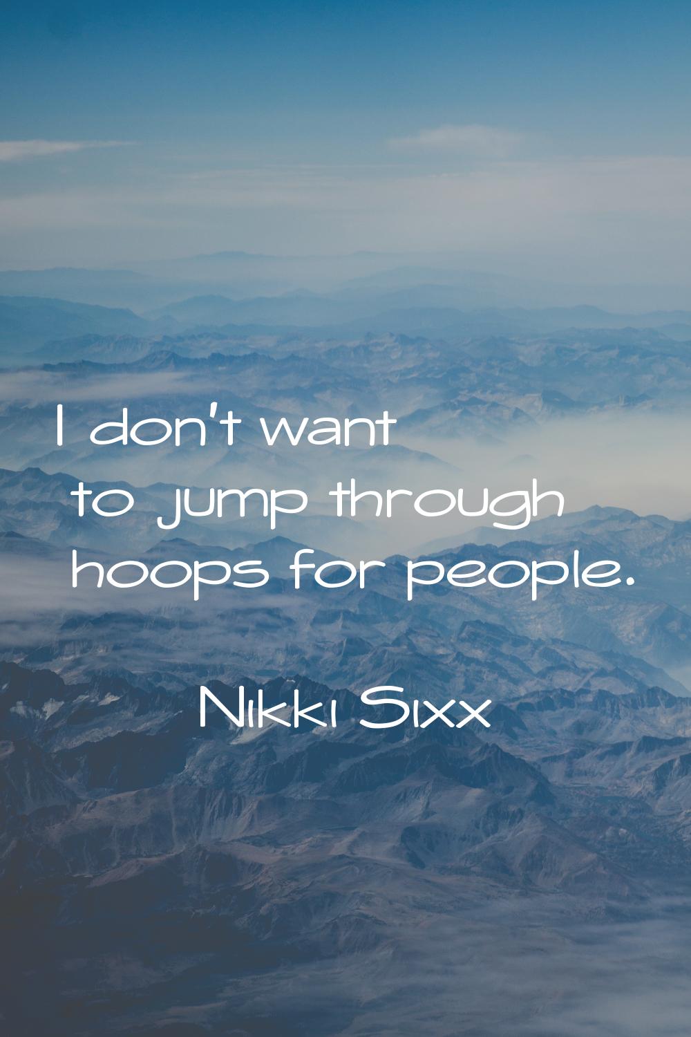 I don't want to jump through hoops for people.