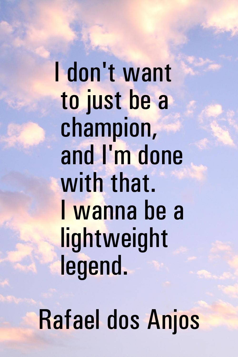 I don't want to just be a champion, and I'm done with that. I wanna be a lightweight legend.