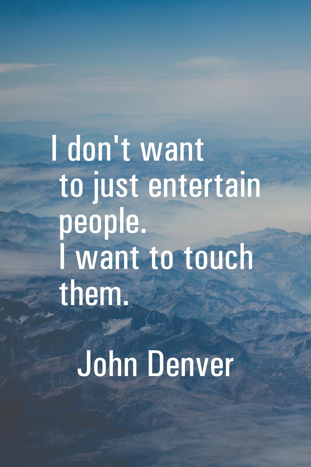 I don't want to just entertain people. I want to touch them.