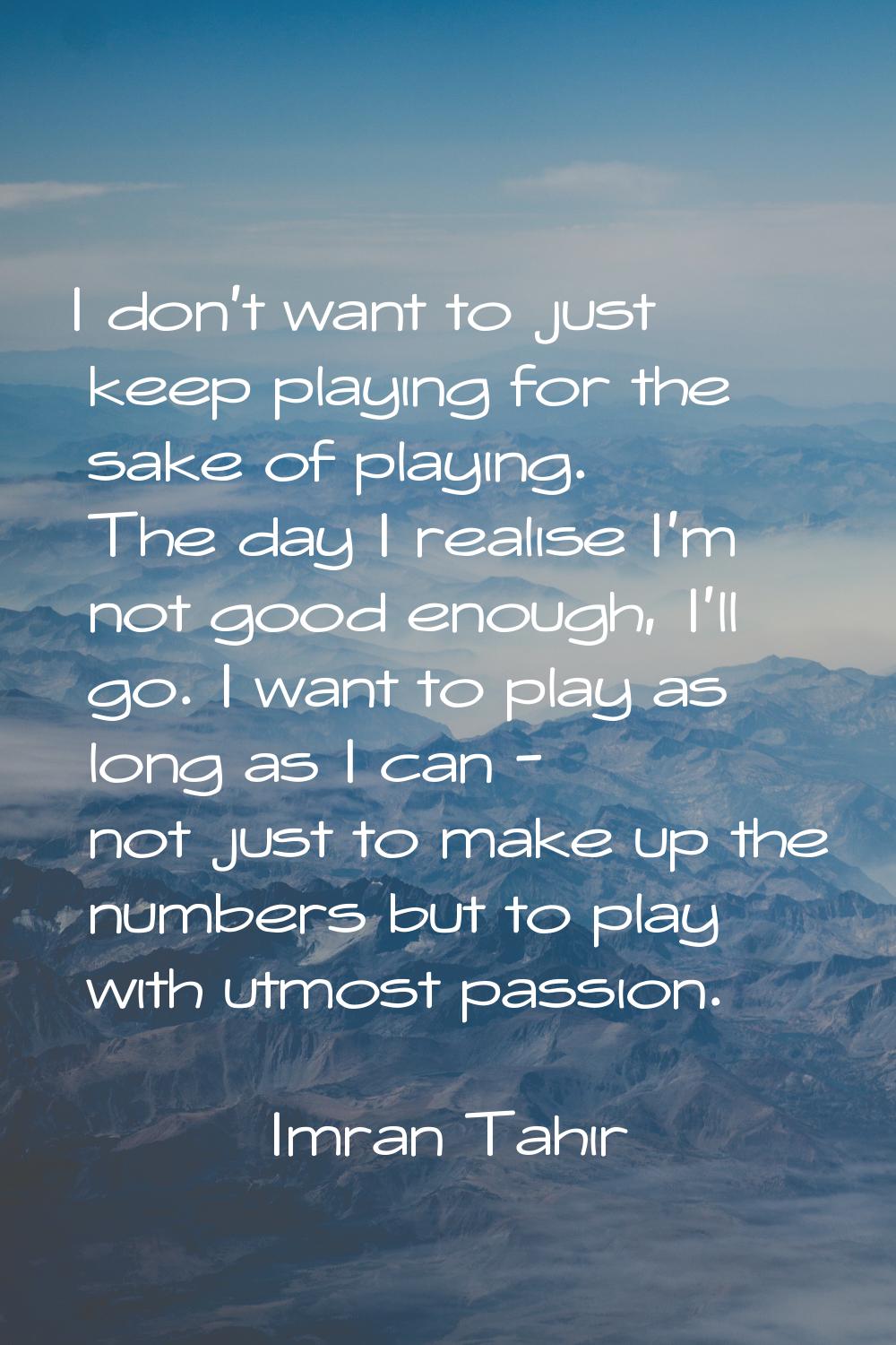 I don't want to just keep playing for the sake of playing. The day I realise I'm not good enough, I