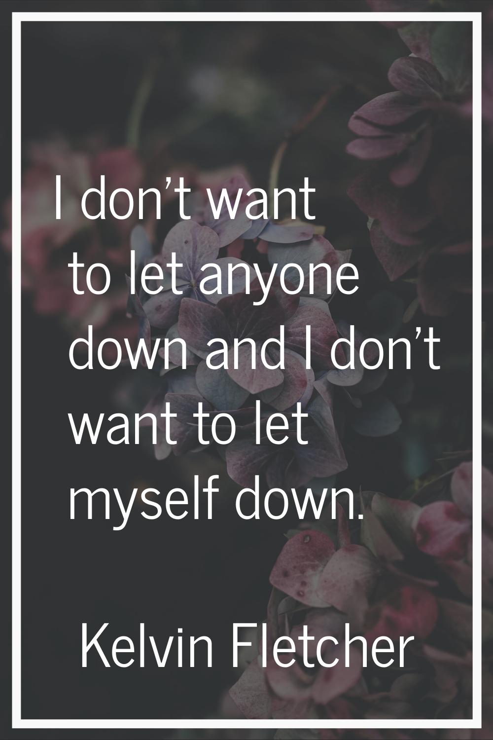 I don't want to let anyone down and I don't want to let myself down.