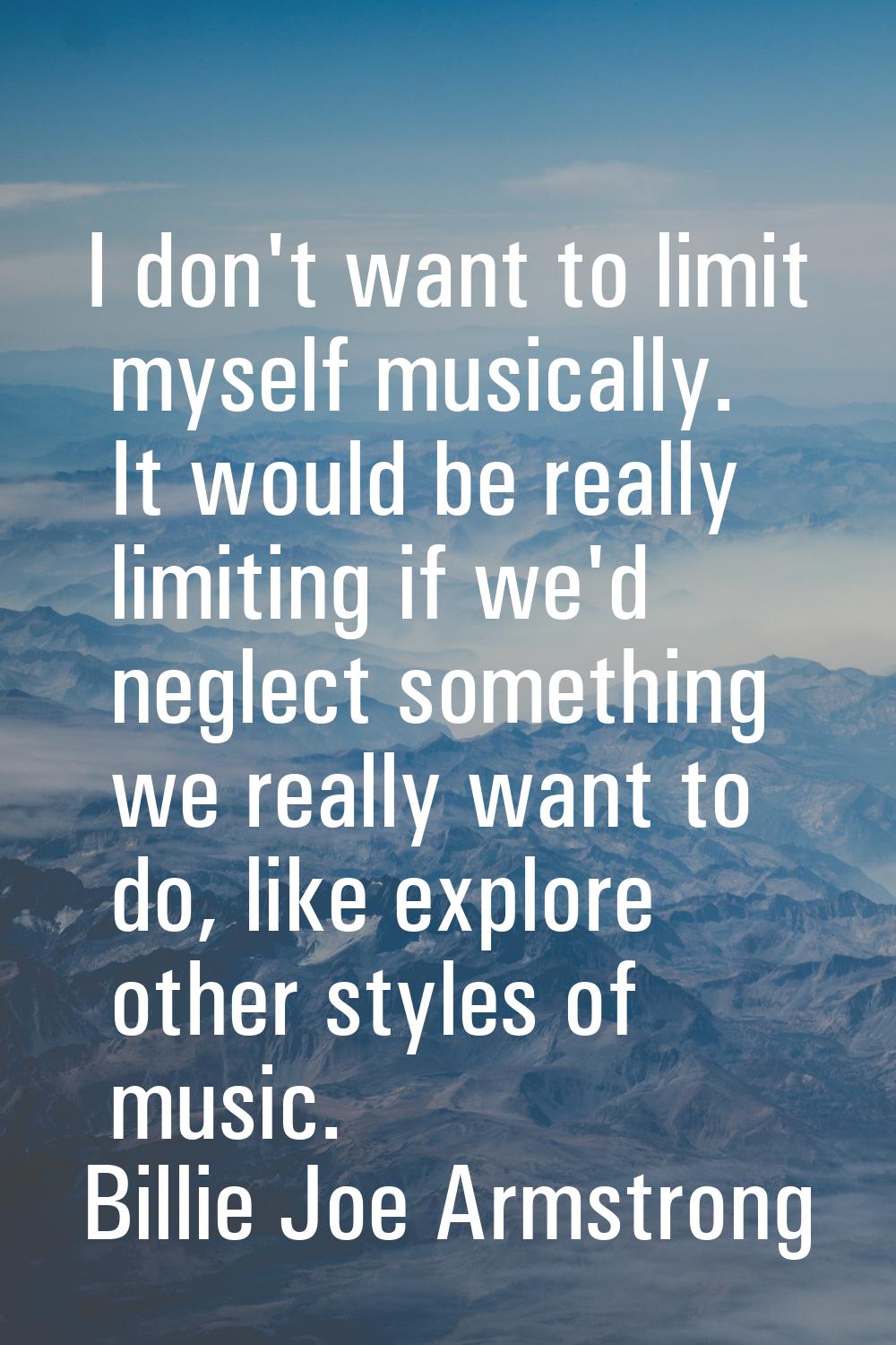 I don't want to limit myself musically. It would be really limiting if we'd neglect something we re