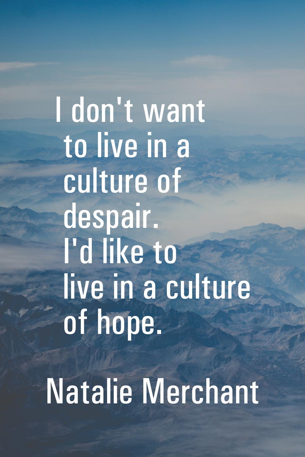 I don't want to live in a culture of despair. I'd like to live in a culture of hope.