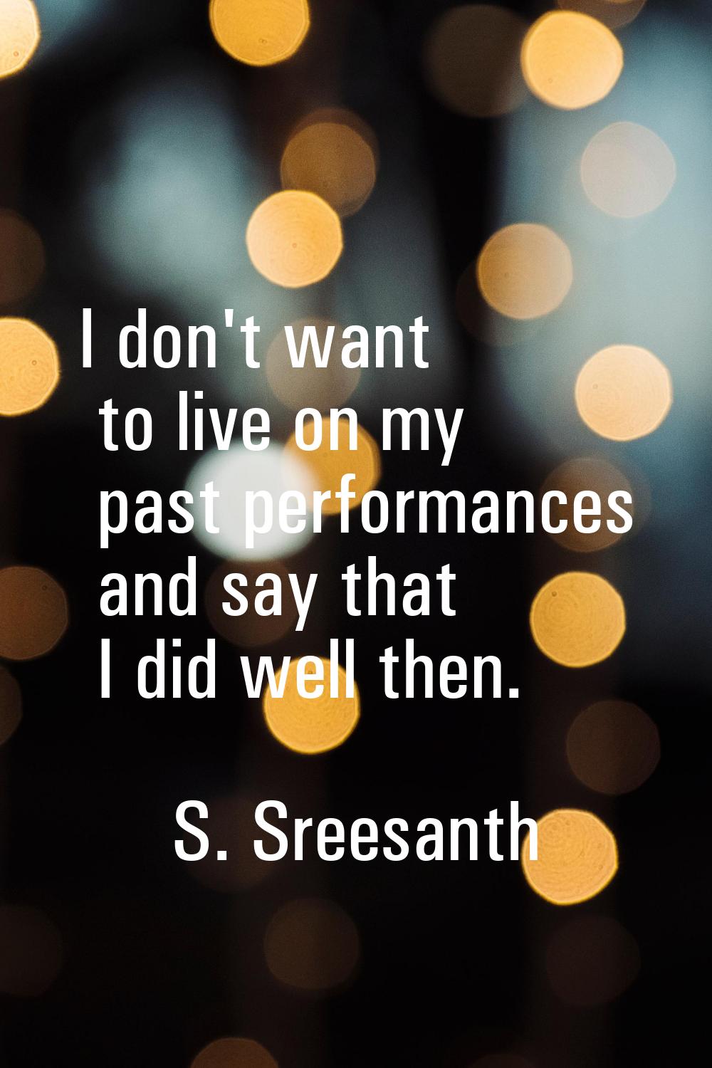 I don't want to live on my past performances and say that I did well then.