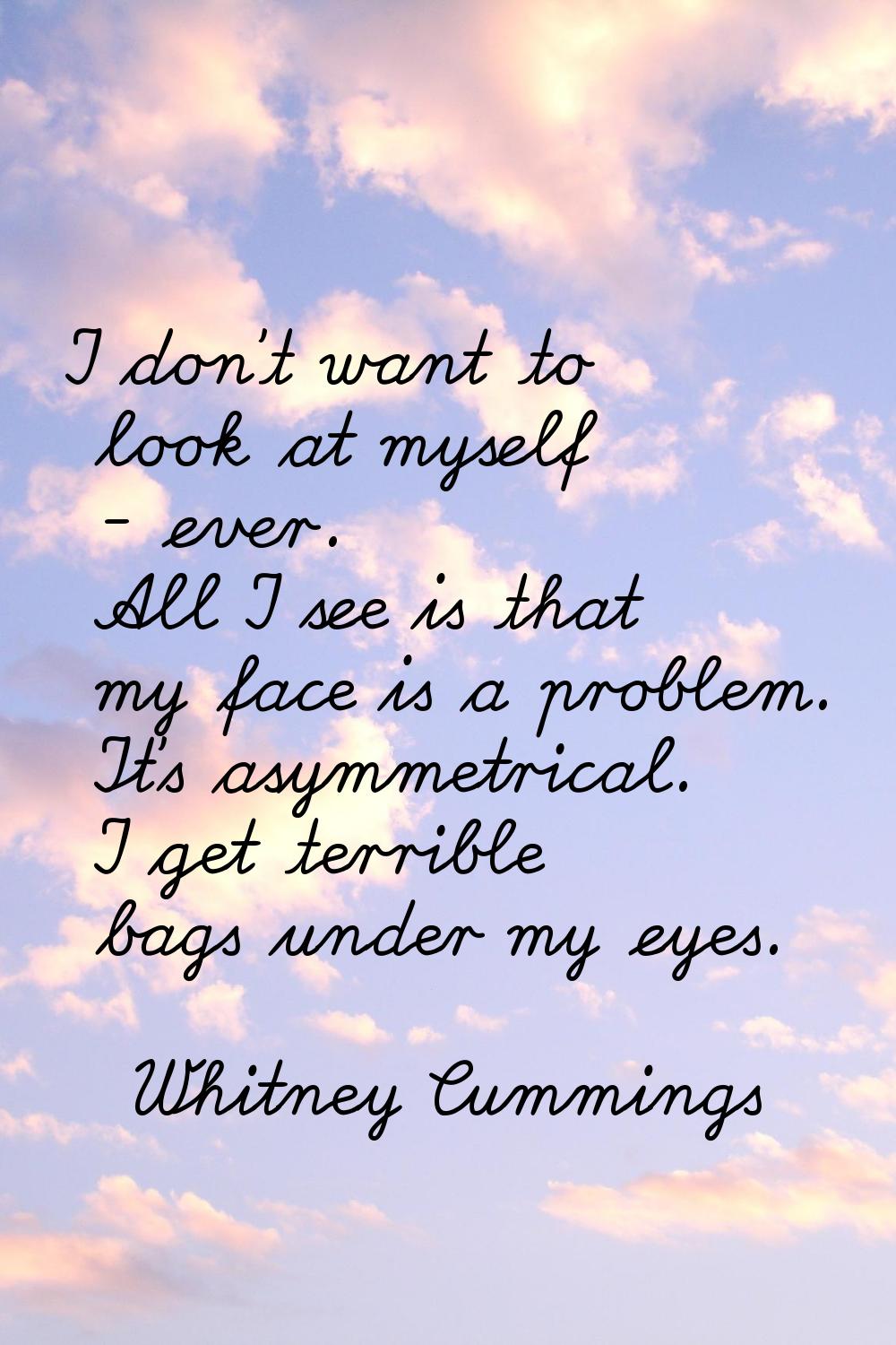 I don't want to look at myself - ever. All I see is that my face is a problem. It's asymmetrical. I