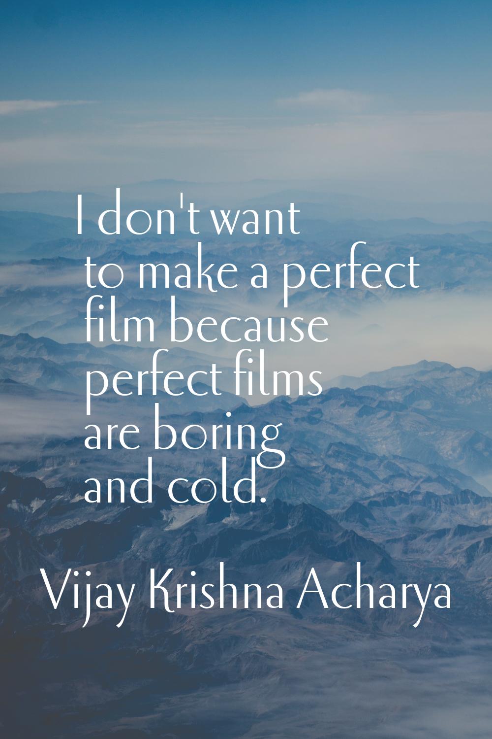 I don't want to make a perfect film because perfect films are boring and cold.