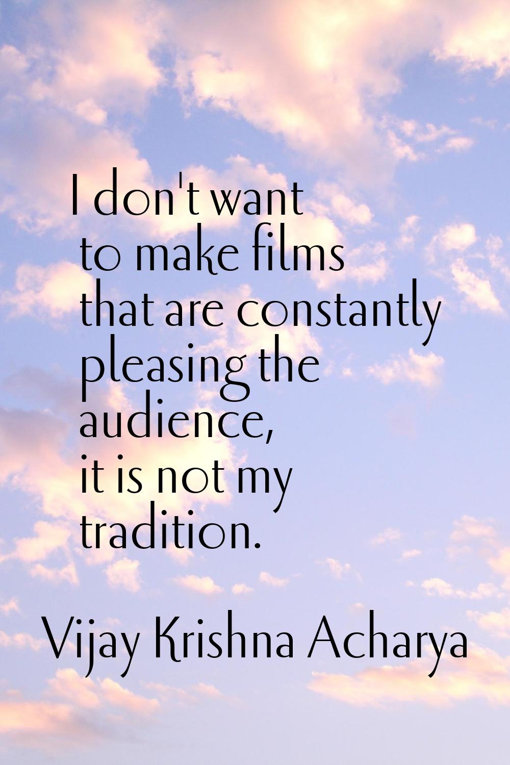 I don't want to make films that are constantly pleasing the audience, it is not my tradition.