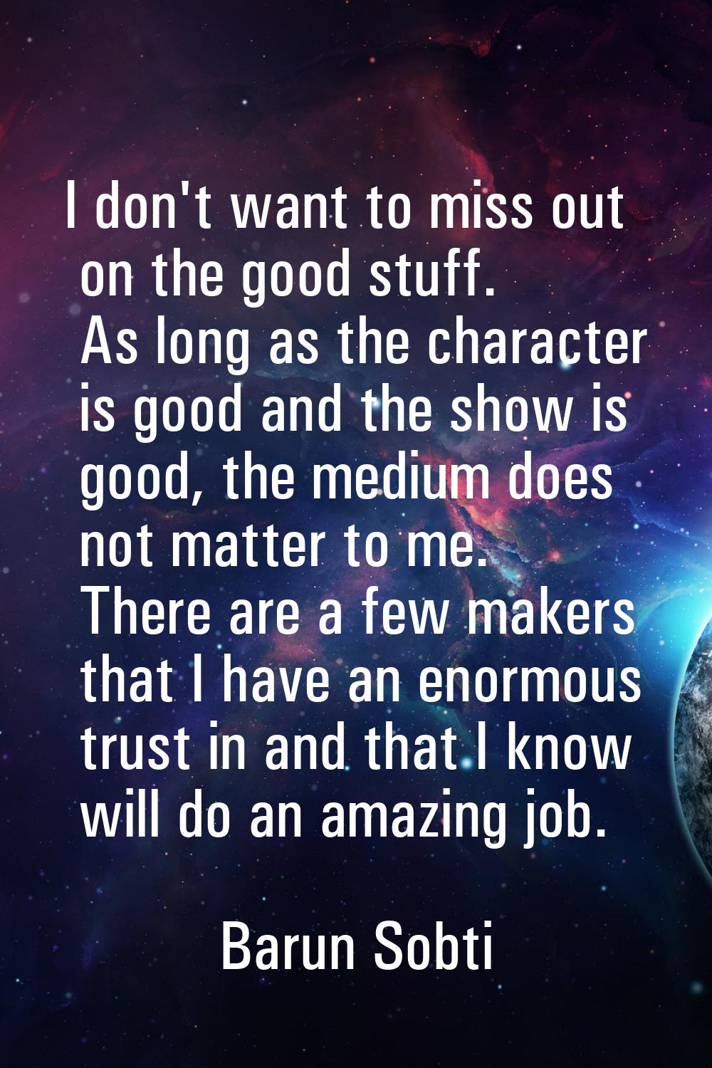 I don't want to miss out on the good stuff. As long as the character is good and the show is good, 