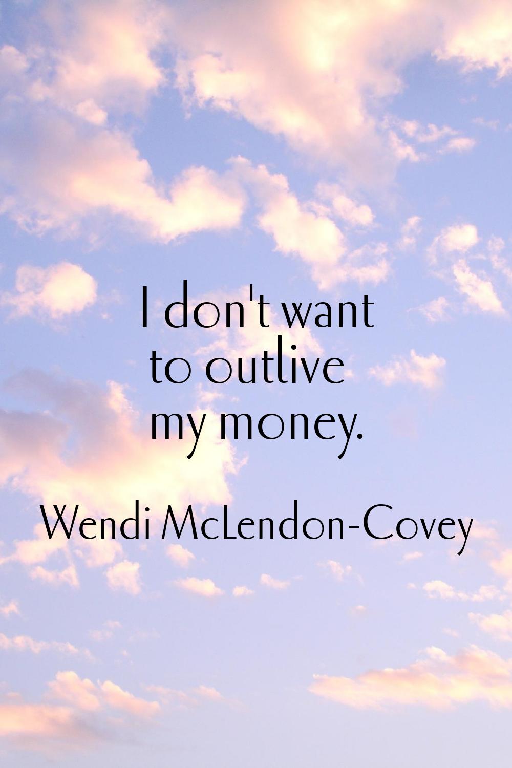 I don't want to outlive my money.