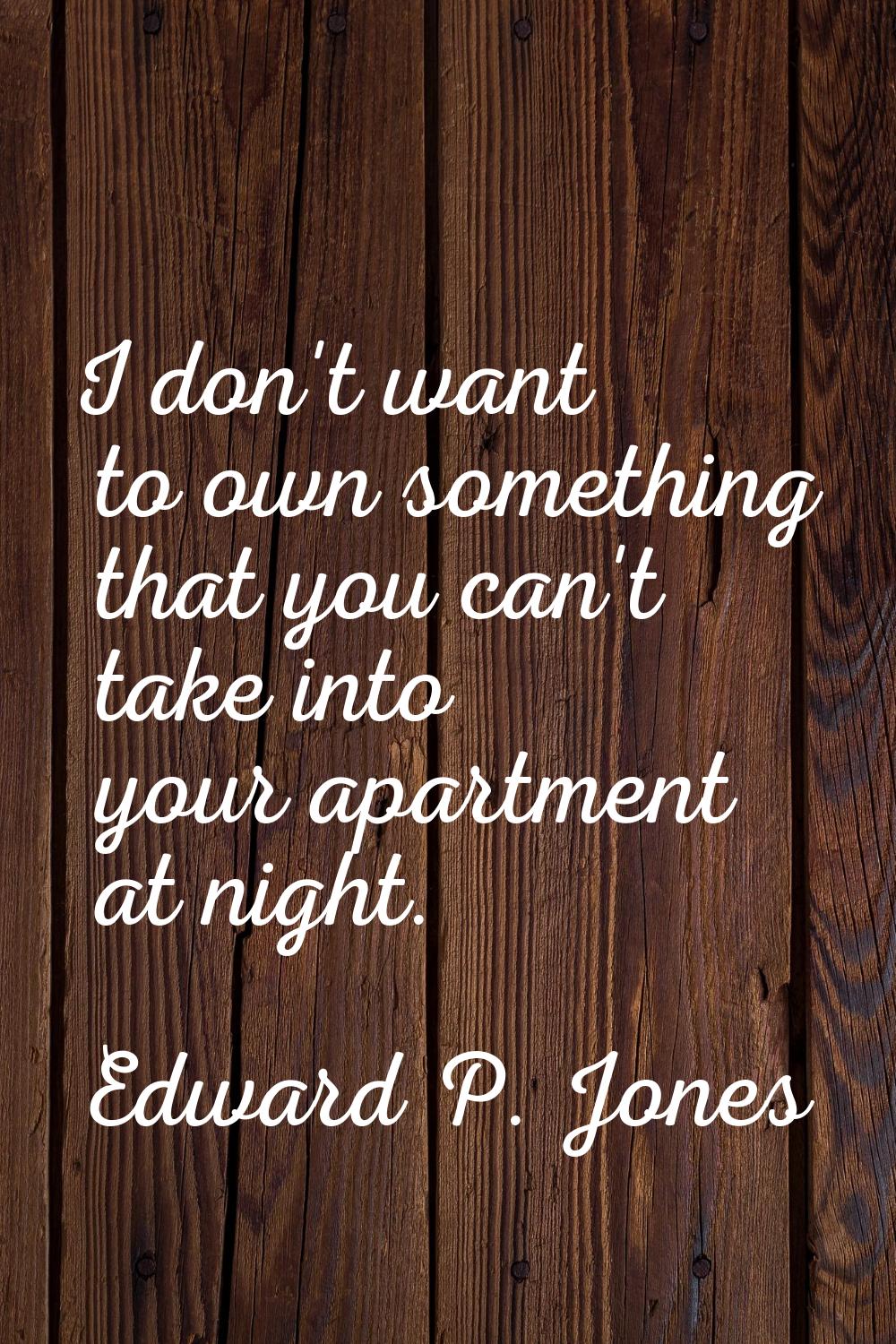 I don't want to own something that you can't take into your apartment at night.