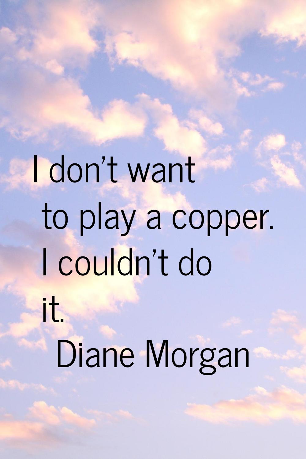 I don't want to play a copper. I couldn't do it.