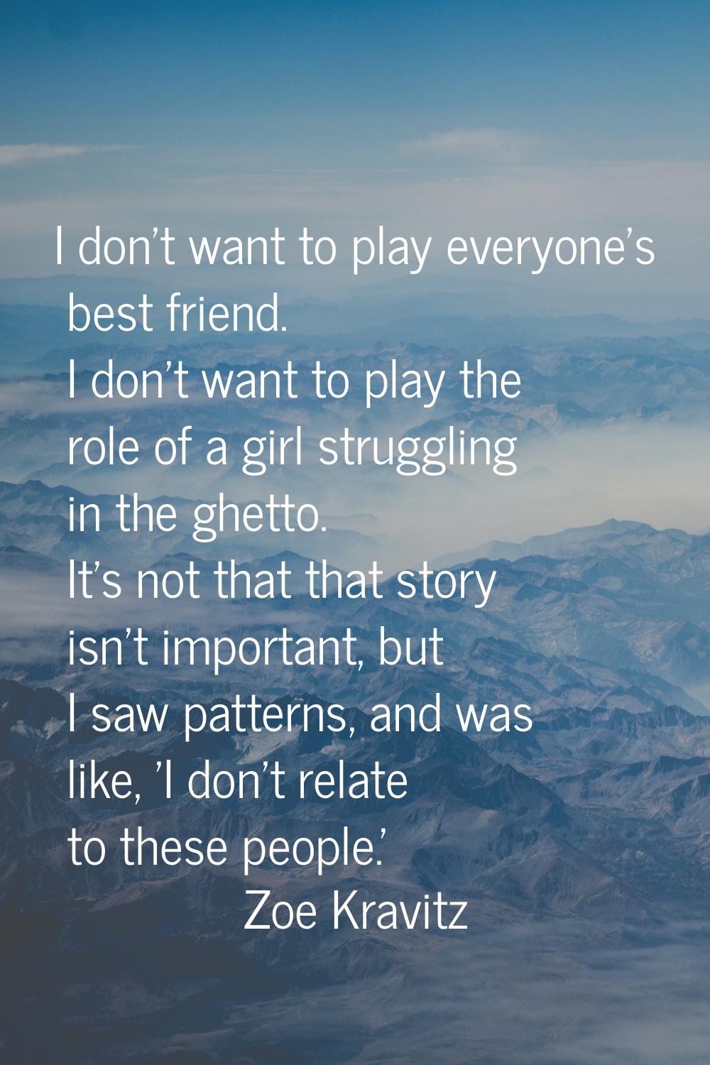 I don't want to play everyone's best friend. I don't want to play the role of a girl struggling in 