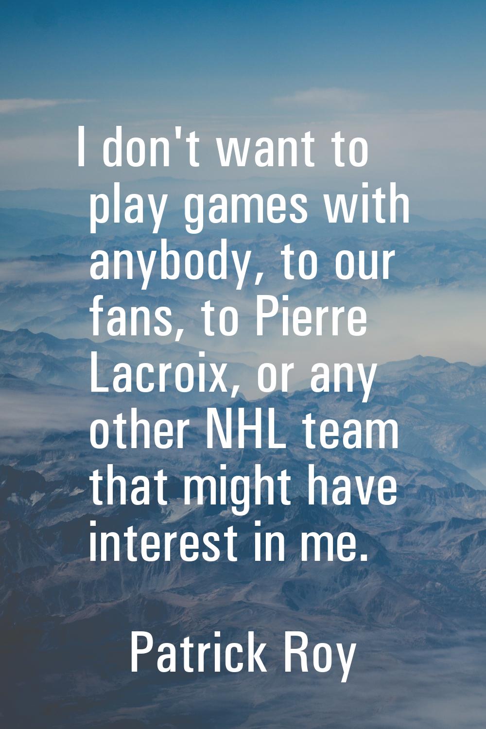 I don't want to play games with anybody, to our fans, to Pierre Lacroix, or any other NHL team that