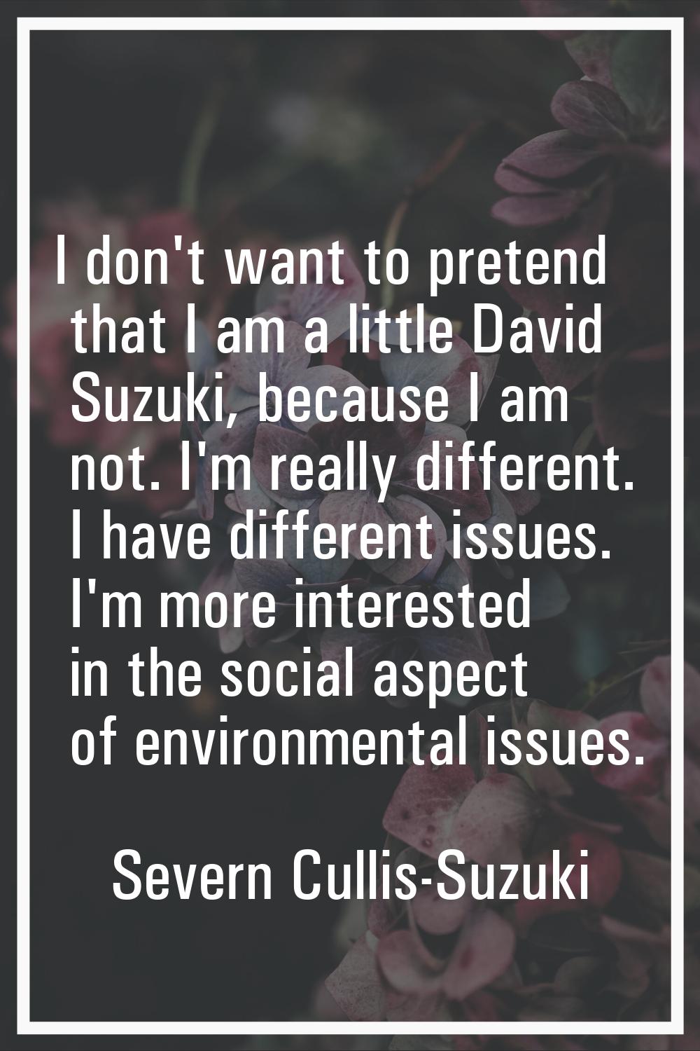 I don't want to pretend that I am a little David Suzuki, because I am not. I'm really different. I 