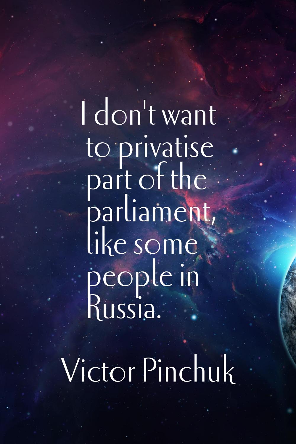 I don't want to privatise part of the parliament, like some people in Russia.