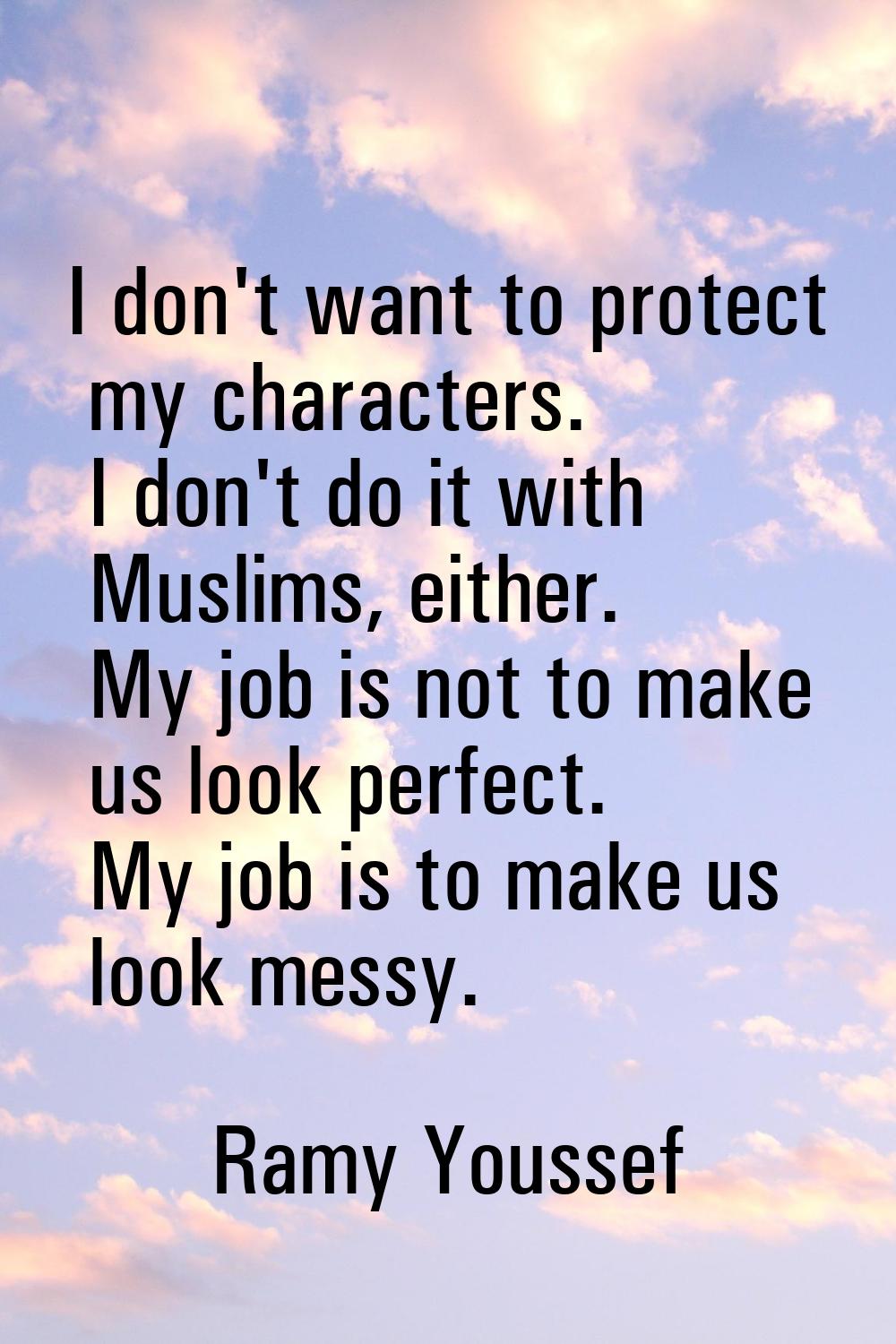 I don't want to protect my characters. I don't do it with Muslims, either. My job is not to make us
