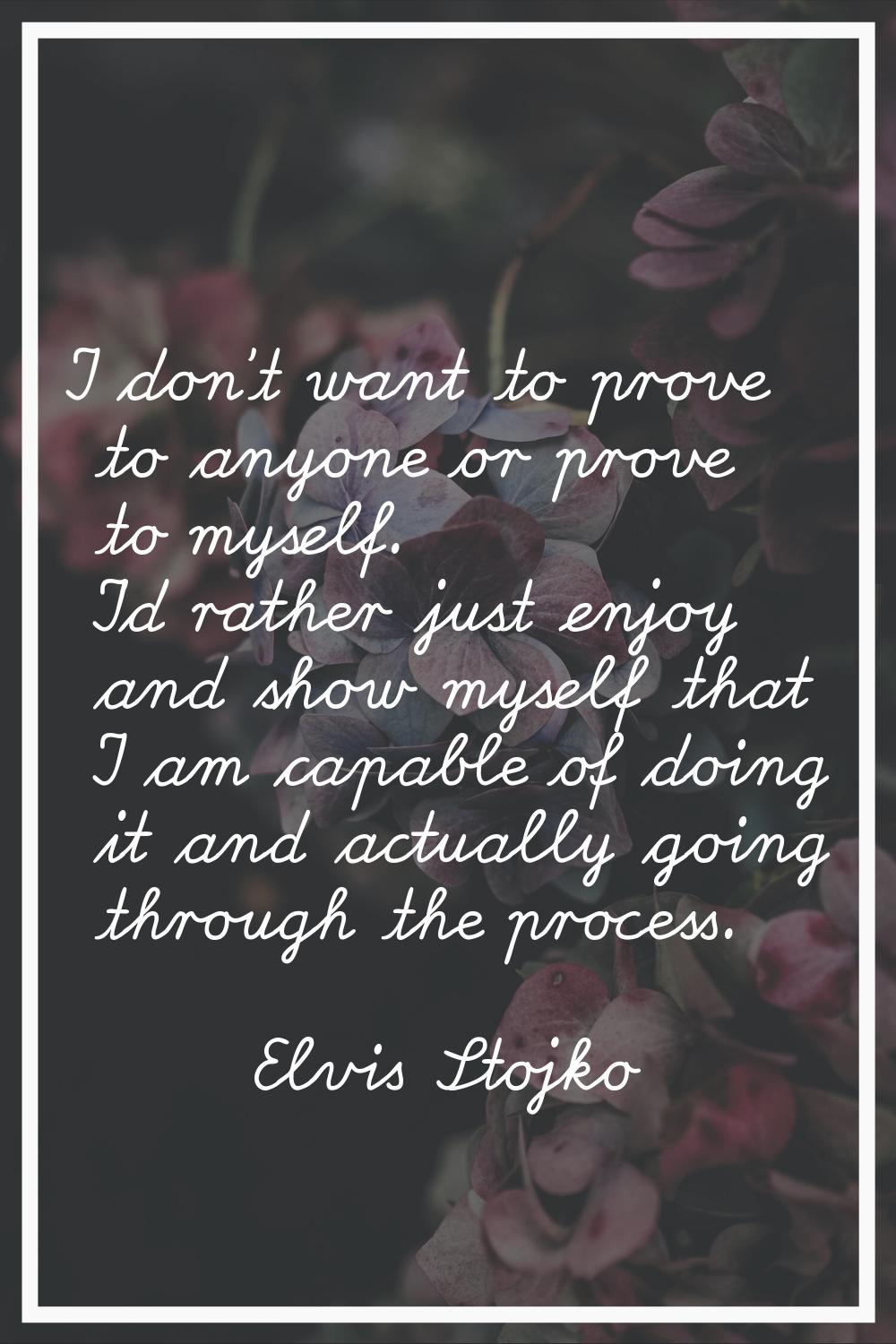 I don't want to prove to anyone or prove to myself. I'd rather just enjoy and show myself that I am