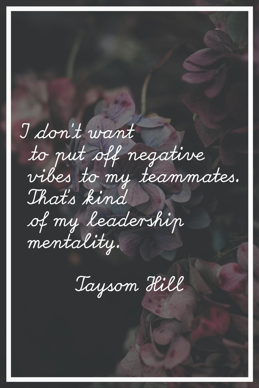 I don't want to put off negative vibes to my teammates. That's kind of my leadership mentality.