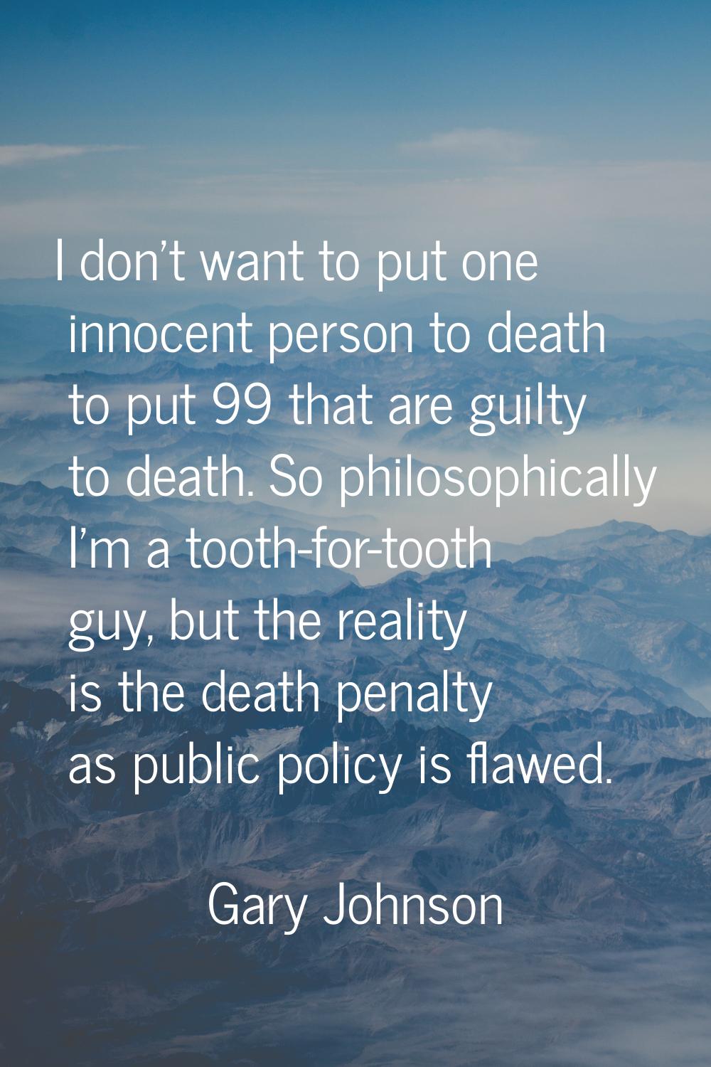 I don't want to put one innocent person to death to put 99 that are guilty to death. So philosophic