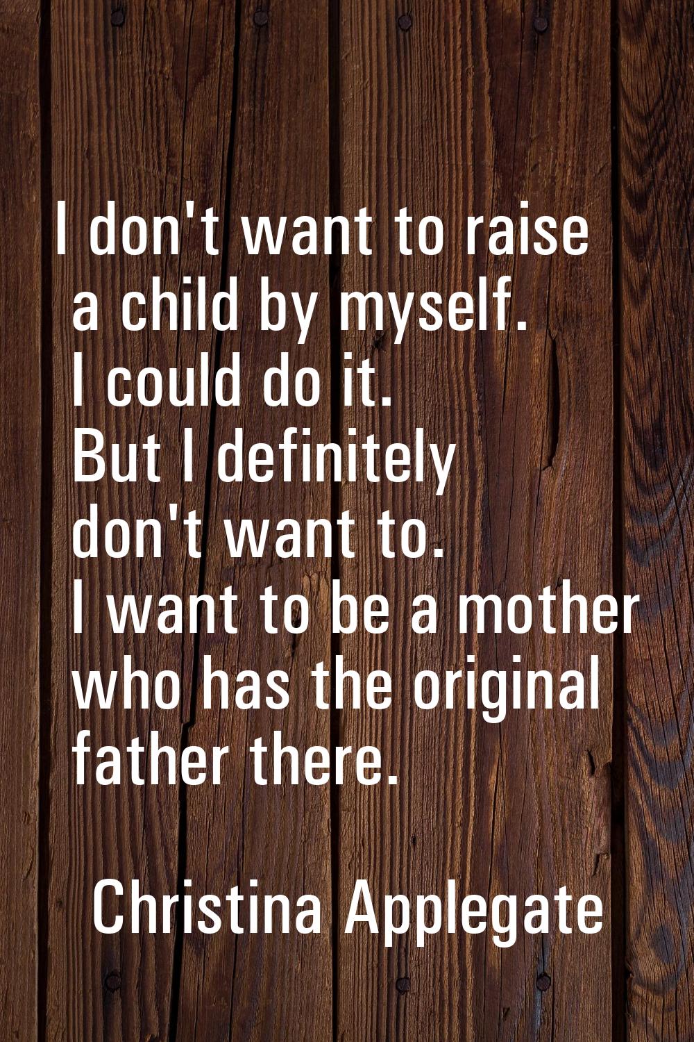I don't want to raise a child by myself. I could do it. But I definitely don't want to. I want to b