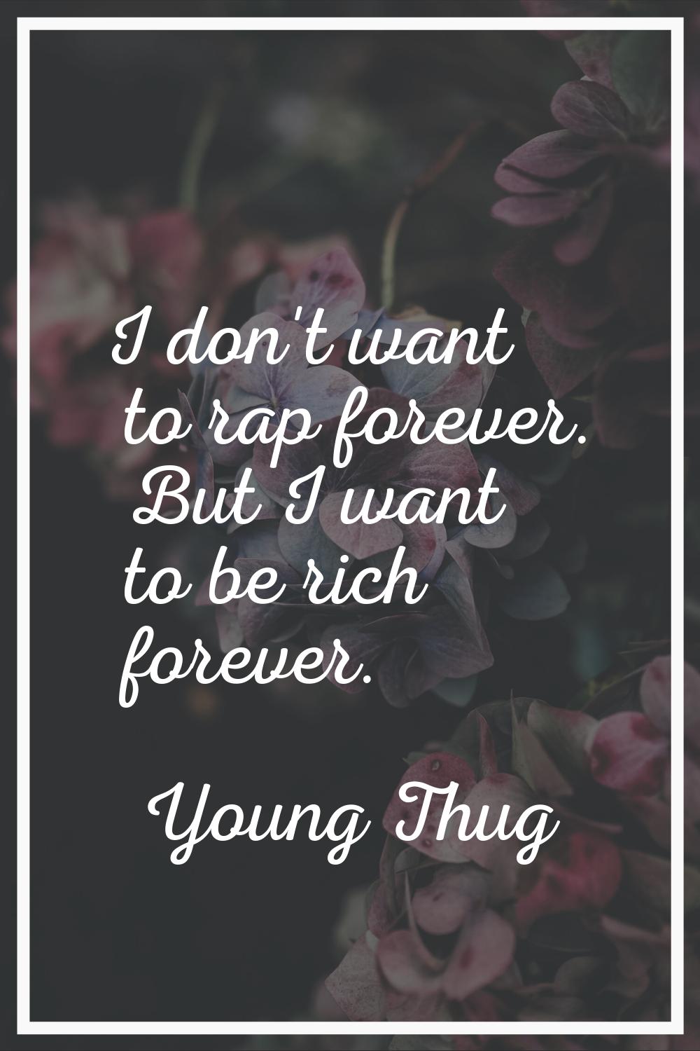 I don't want to rap forever. But I want to be rich forever.