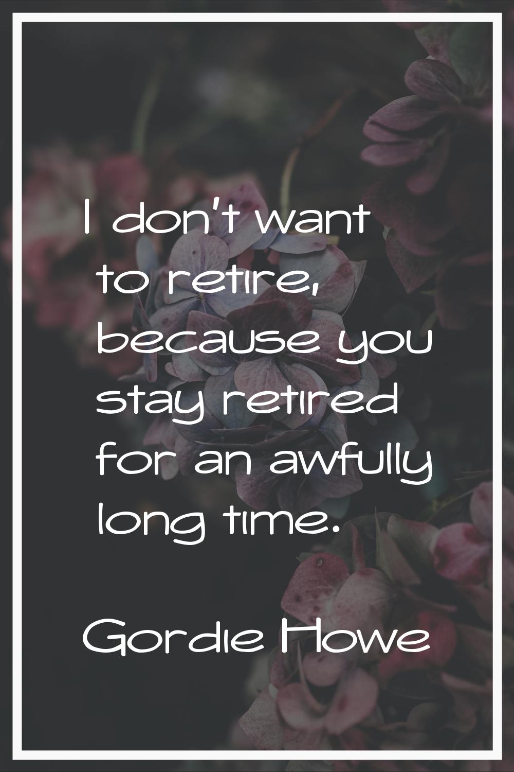 I don't want to retire, because you stay retired for an awfully long time.
