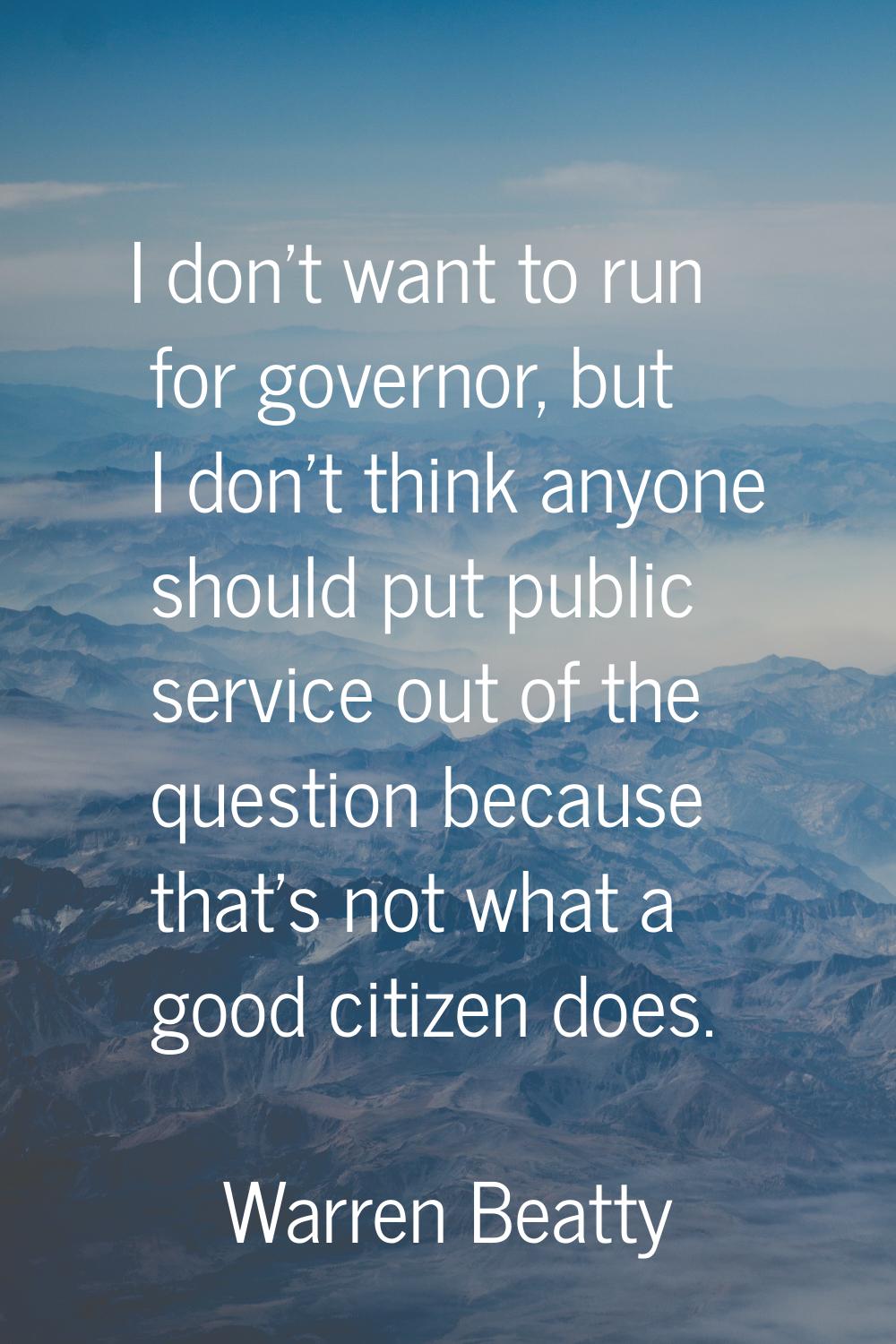 I don't want to run for governor, but I don't think anyone should put public service out of the que