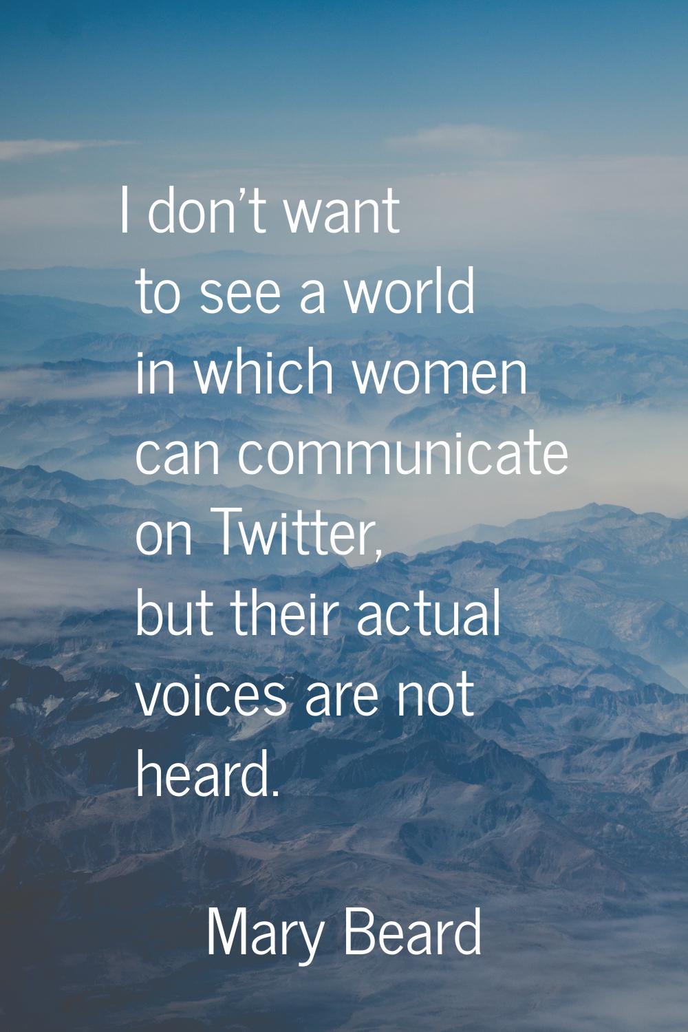 I don't want to see a world in which women can communicate on Twitter, but their actual voices are 