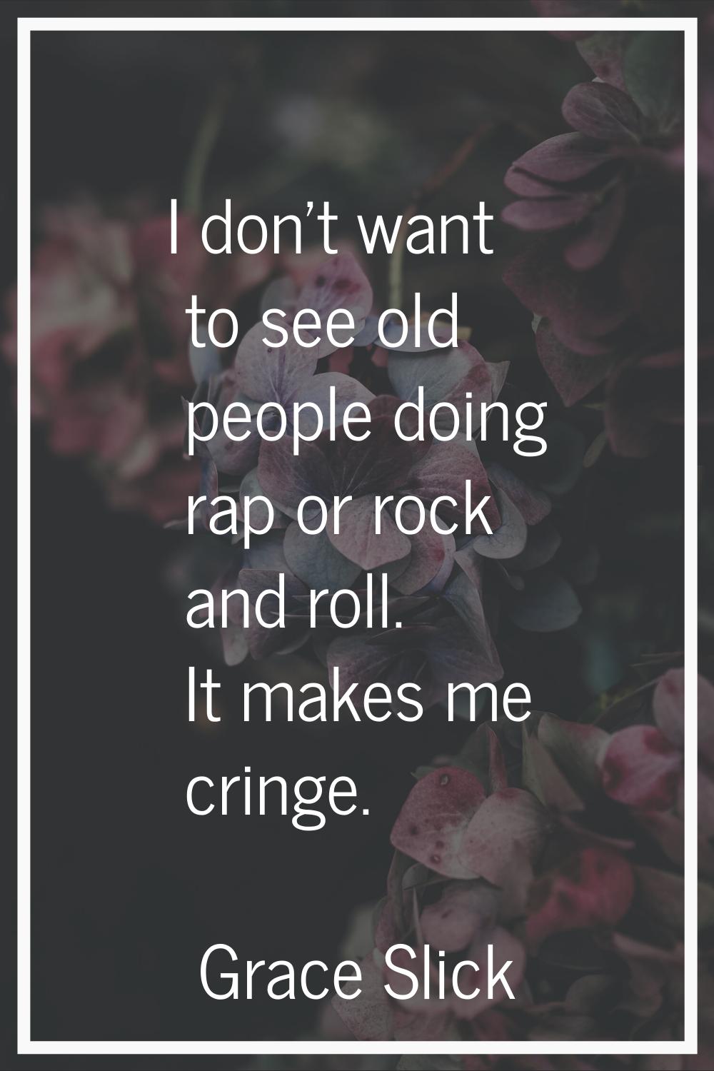 I don't want to see old people doing rap or rock and roll. It makes me cringe.