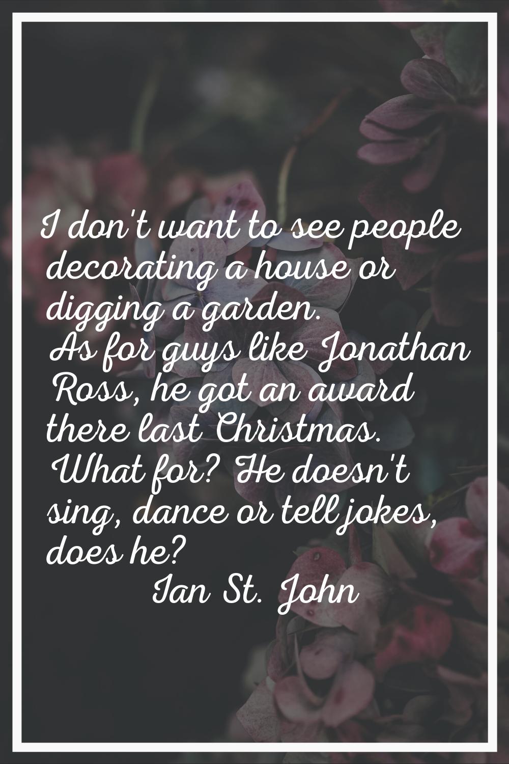 I don't want to see people decorating a house or digging a garden. As for guys like Jonathan Ross, 