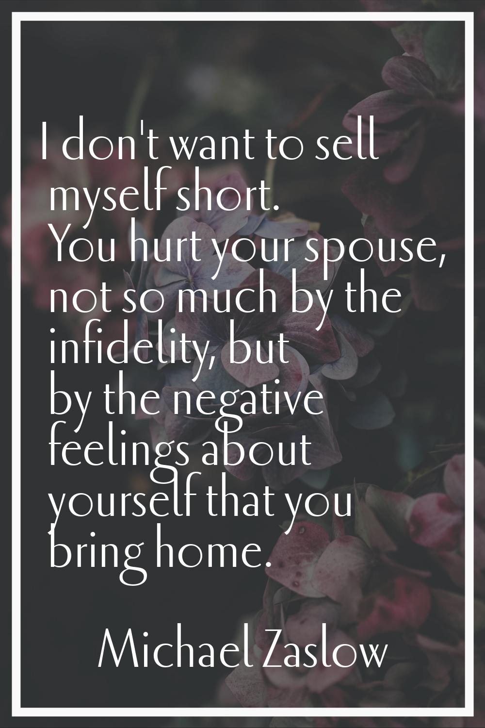 I don't want to sell myself short. You hurt your spouse, not so much by the infidelity, but by the 
