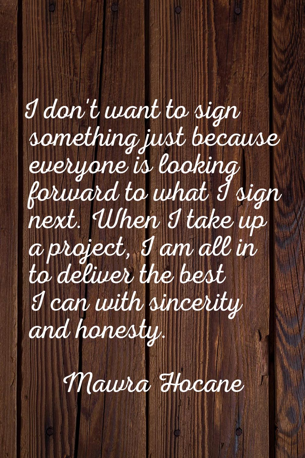 I don't want to sign something just because everyone is looking forward to what I sign next. When I