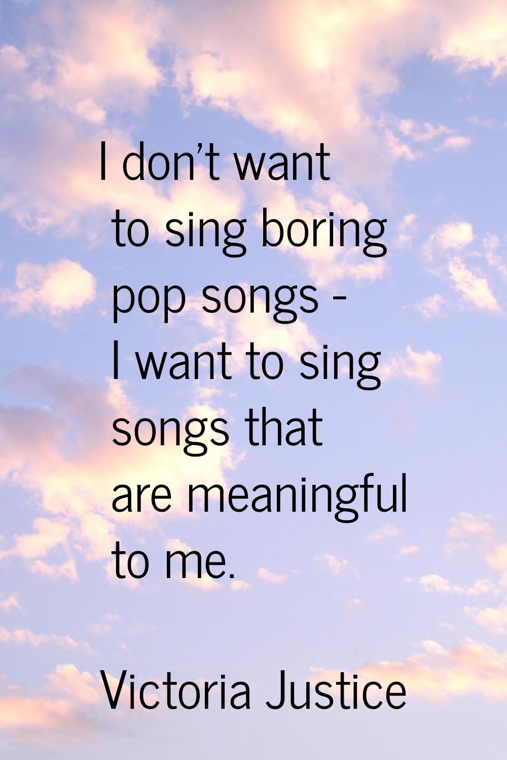 I don't want to sing boring pop songs - I want to sing songs that are meaningful to me.