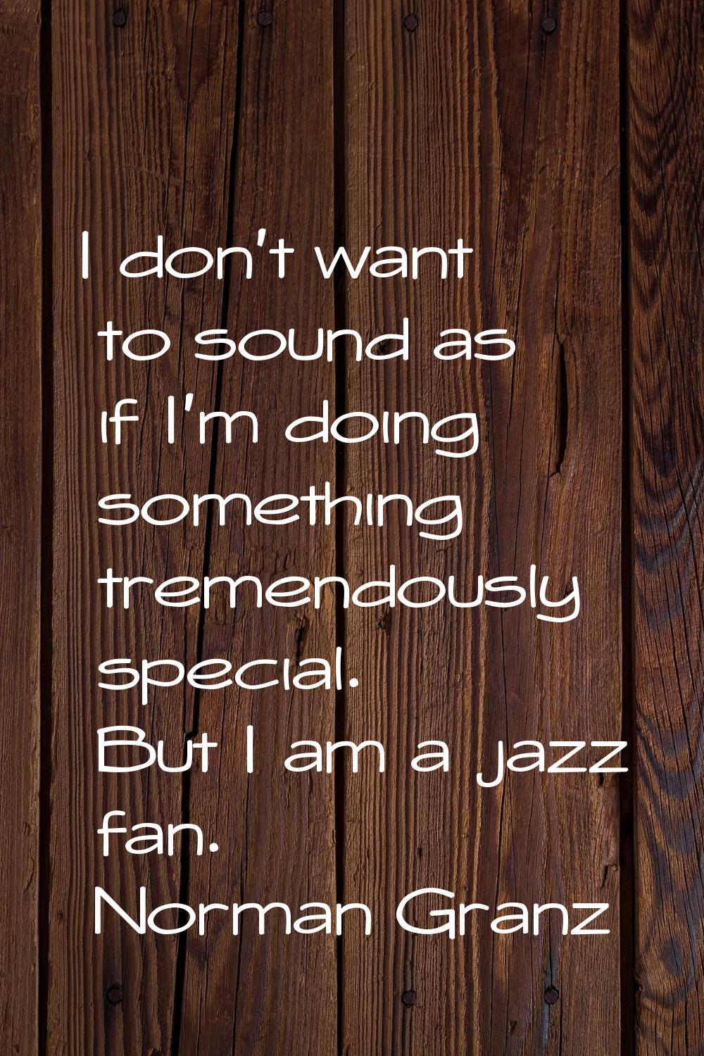 I don't want to sound as if I'm doing something tremendously special. But I am a jazz fan.