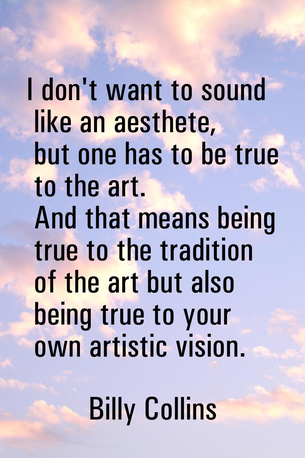 I don't want to sound like an aesthete, but one has to be true to the art. And that means being tru