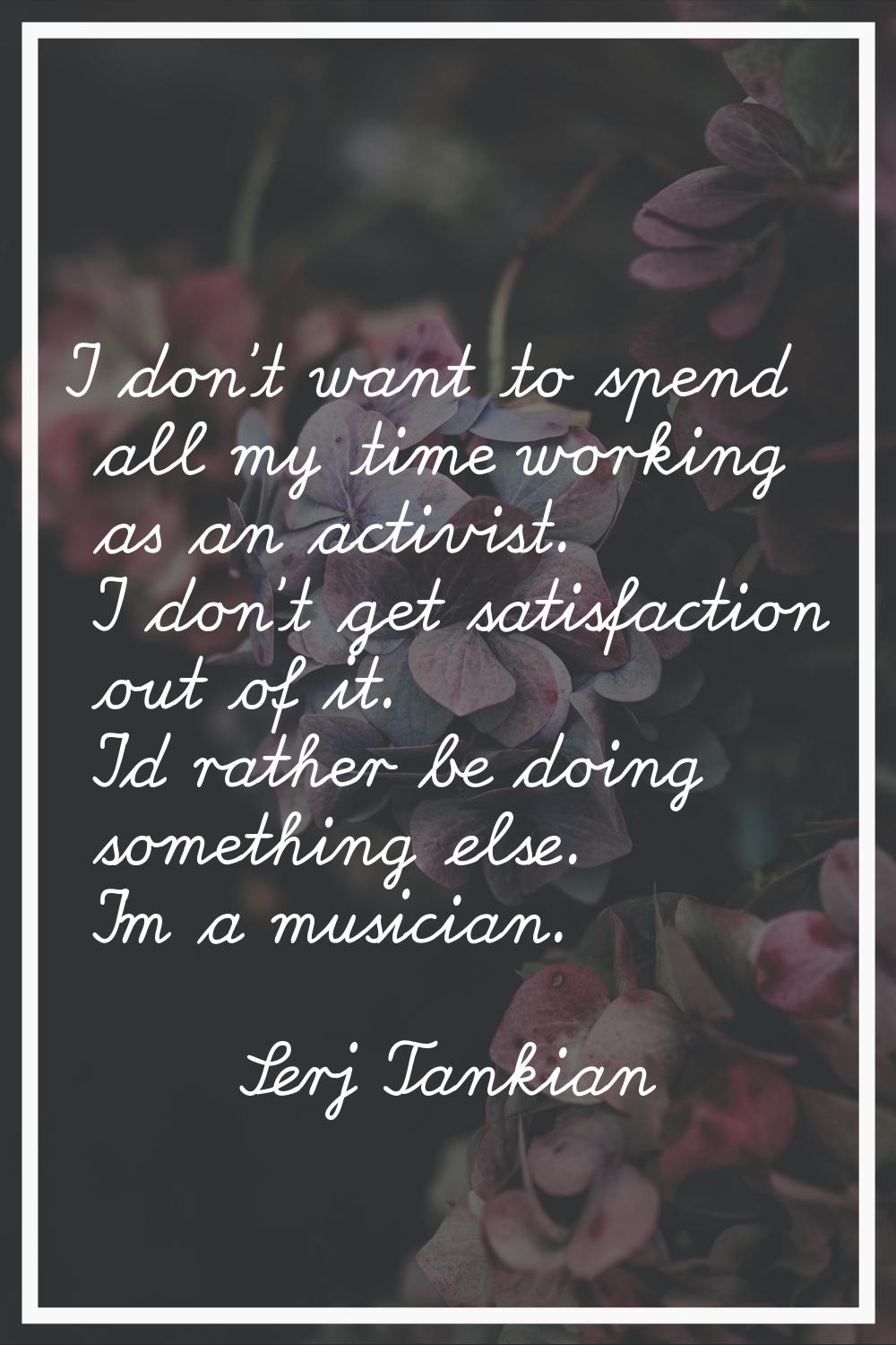 I don't want to spend all my time working as an activist. I don't get satisfaction out of it. I'd r