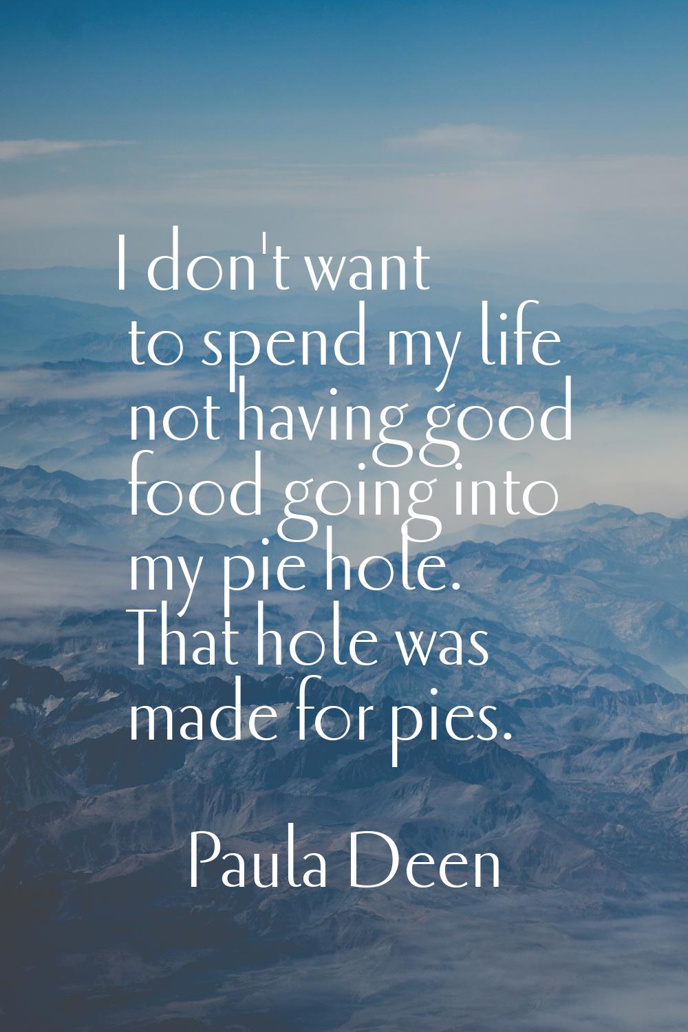 I don't want to spend my life not having good food going into my pie hole. That hole was made for p