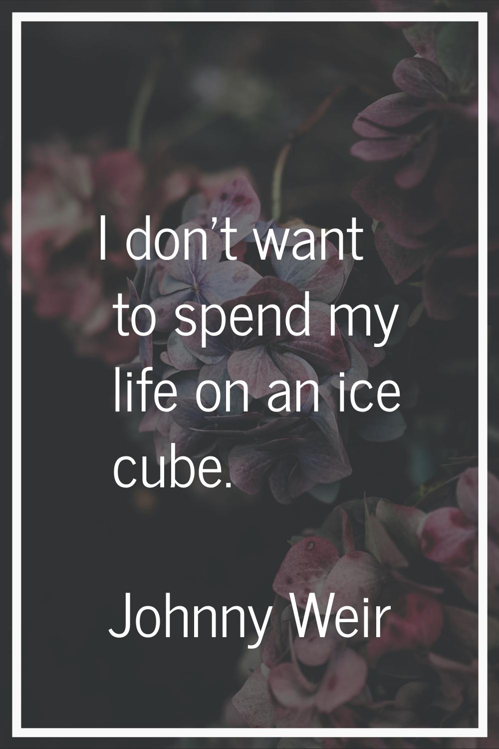 I don't want to spend my life on an ice cube.