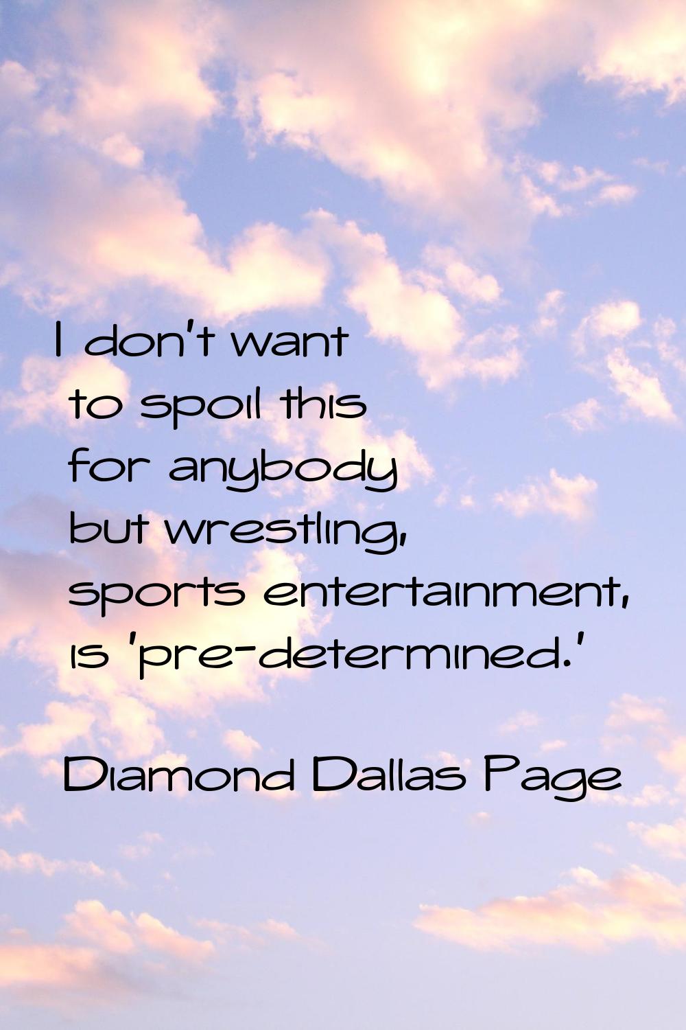 I don't want to spoil this for anybody but wrestling, sports entertainment, is 'pre-determined.'