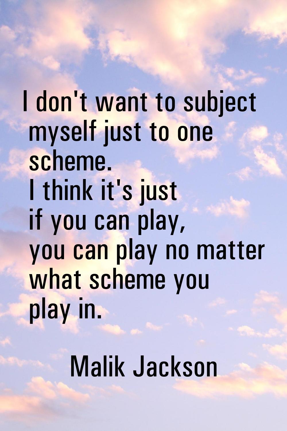 I don't want to subject myself just to one scheme. I think it's just if you can play, you can play 